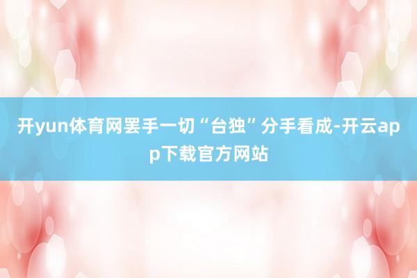 开yun体育网罢手一切“台独”分手看成-开云app下载官方网站
