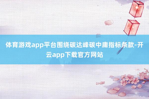 体育游戏app平台围绕碳达峰碳中庸指标条款-开云app下载官方网站