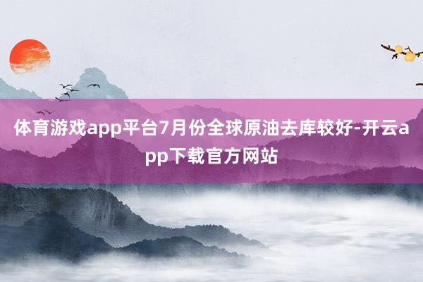 体育游戏app平台7月份全球原油去库较好-开云app下载官方网站