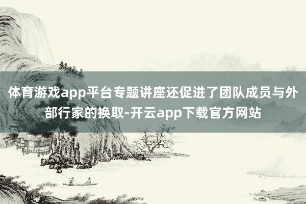 体育游戏app平台专题讲座还促进了团队成员与外部行家的换取-开云app下载官方网站