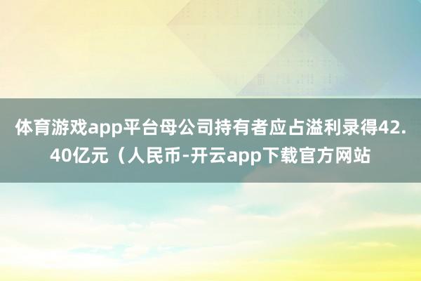 体育游戏app平台母公司持有者应占溢利录得42.40亿元(人民币-开云app下载官方网站