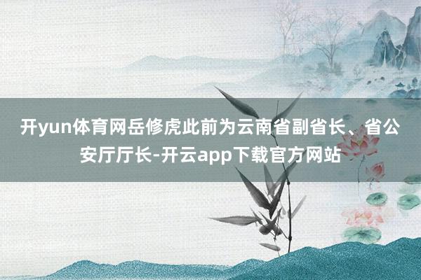 开yun体育网 岳修虎此前为云南省副省长、省公安厅厅长-开云app下载官方网站