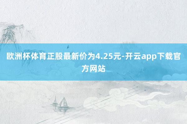 欧洲杯体育正股最新价为4.25元-开云app下载官方网站