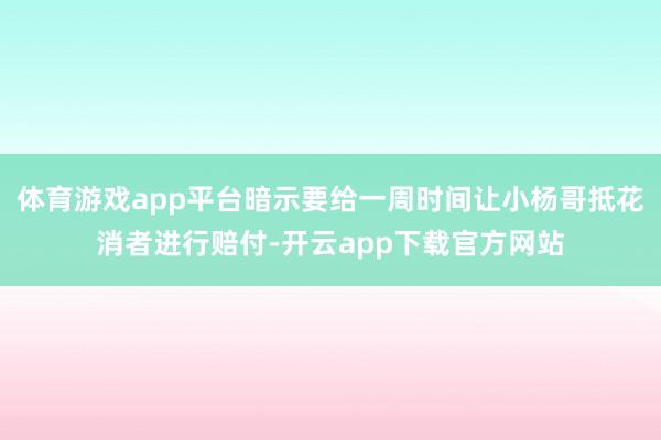 体育游戏app平台暗示要给一周时间让小杨哥抵花消者进行赔付-开云app下载官方网站