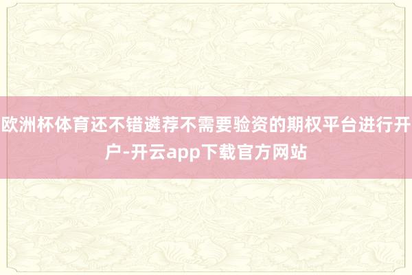 欧洲杯体育还不错遴荐不需要验资的期权平台进行开户-开云app下载官方网站