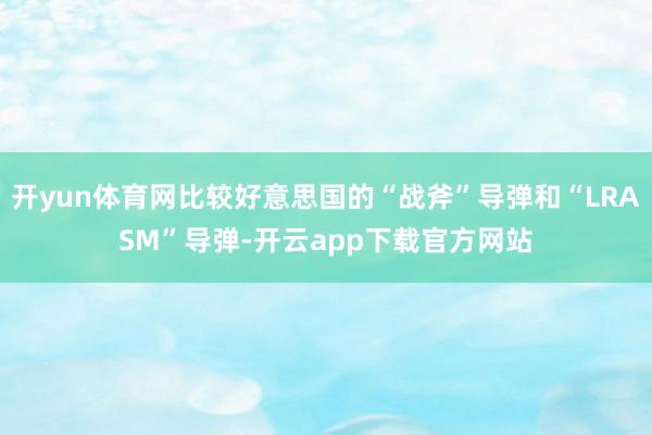 开yun体育网比较好意思国的“战斧”导弹和“LRASM”导弹-开云app下载官方网站