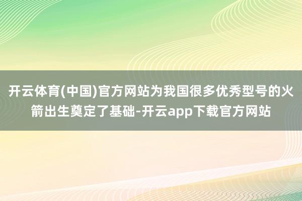 开云体育(中国)官方网站为我国很多优秀型号的火箭出生奠定了基础-开云app下载官方网站