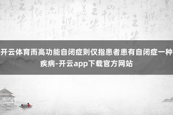 开云体育而高功能自闭症则仅指患者患有自闭症一种疾病-开云app下载官方网站