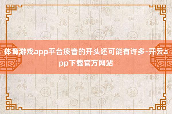 体育游戏app平台痰音的开头还可能有许多-开云app下载官方网站