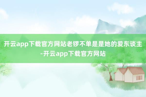 开云app下载官方网站老锣不单是是她的爱东谈主-开云app下载官方网站