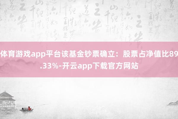 体育游戏app平台该基金钞票确立：股票占净值比89.33%-开云app下载官方网站