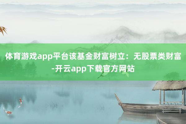 体育游戏app平台该基金财富树立：无股票类财富-开云app下载官方网站