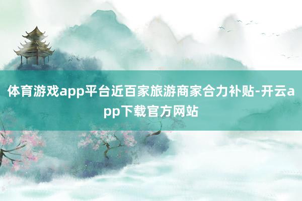 体育游戏app平台近百家旅游商家合力补贴-开云app下载官方网站