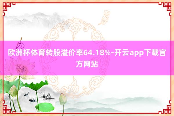 欧洲杯体育转股溢价率64.18%-开云app下载官方网站