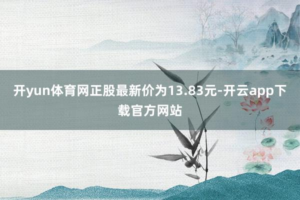 开yun体育网正股最新价为13.83元-开云app下载官方网站