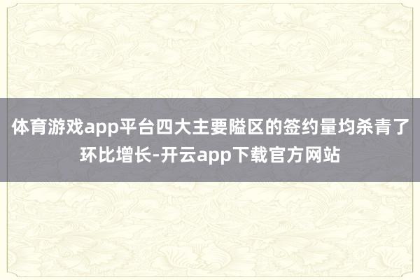 体育游戏app平台四大主要隘区的签约量均杀青了环比增长-开云app下载官方网站