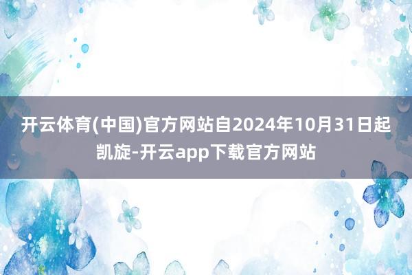 开云体育(中国)官方网站自2024年10月31日起凯旋-开云app下载官方网站