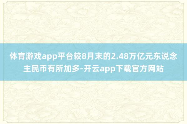 体育游戏app平台较8月末的2.48万亿元东说念主民币有所加多-开云app下载官方网站