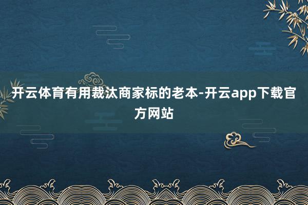 开云体育有用裁汰商家标的老本-开云app下载官方网站