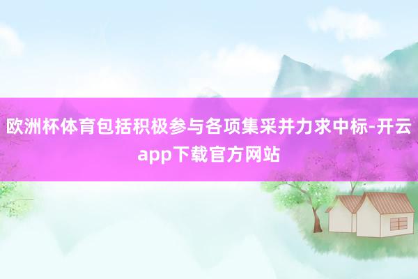 欧洲杯体育包括积极参与各项集采并力求中标-开云app下载官方网站