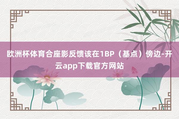 欧洲杯体育合座影反馈该在1BP（基点）傍边-开云app下载官方网站