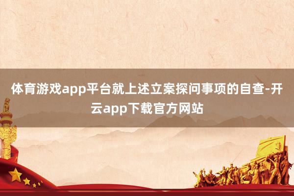 体育游戏app平台就上述立案探问事项的自查-开云app下载官方网站