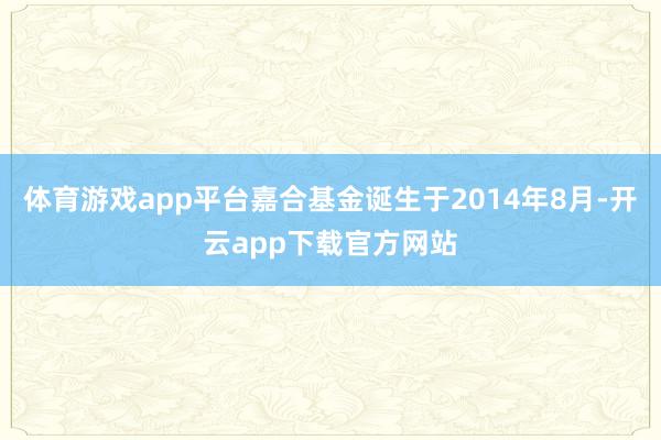 体育游戏app平台嘉合基金诞生于2014年8月-开云app下载官方网站