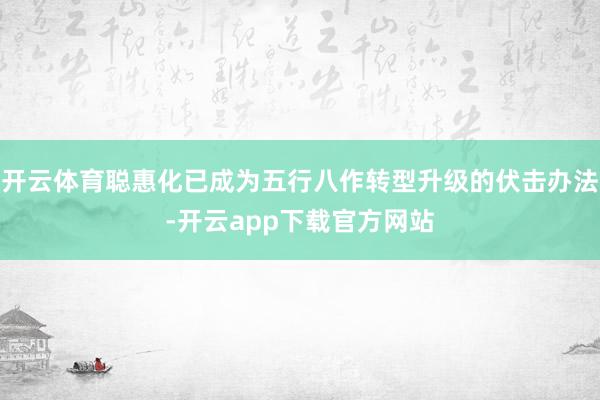 开云体育聪惠化已成为五行八作转型升级的伏击办法-开云app下载官方网站