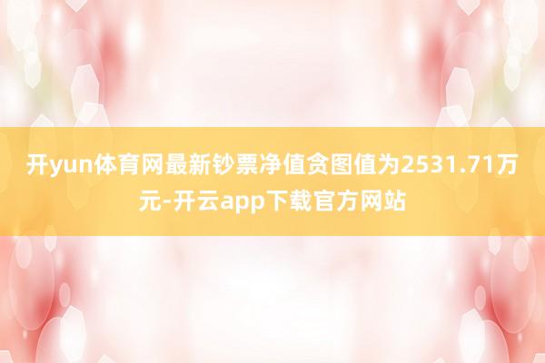 开yun体育网最新钞票净值贪图值为2531.71万元-开云app下载官方网站