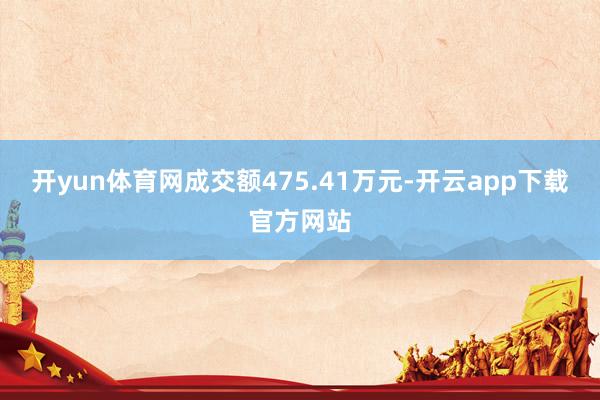 开yun体育网成交额475.41万元-开云app下载官方网站