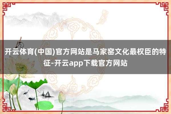 开云体育(中国)官方网站是马家窑文化最权臣的特征-开云app下载官方网站