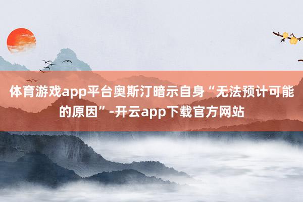 体育游戏app平台　　奥斯汀暗示自身“无法预计可能的原因”-开云app下载官方网站