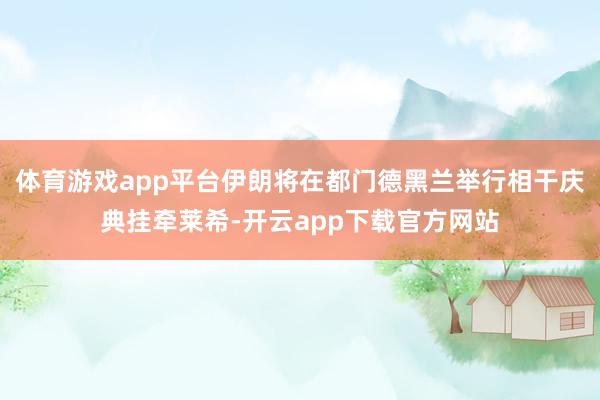 体育游戏app平台伊朗将在都门德黑兰举行相干庆典挂牵莱希-开云app下载官方网站