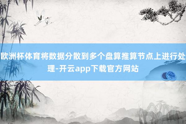 欧洲杯体育将数据分散到多个盘算推算节点上进行处理-开云app下载官方网站