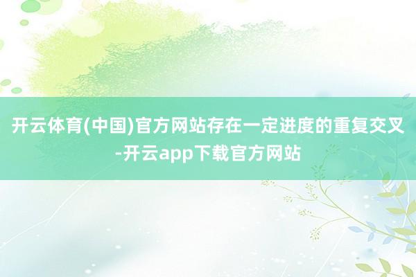 开云体育(中国)官方网站存在一定进度的重复交叉-开云app下载官方网站