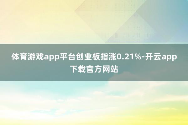 体育游戏app平台创业板指涨0.21%-开云app下载官方网站