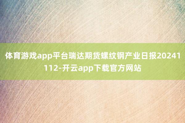 体育游戏app平台瑞达期货螺纹钢产业日报20241112-开云app下载官方网站