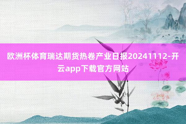 欧洲杯体育瑞达期货热卷产业日报20241112-开云app下载官方网站