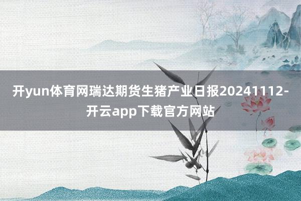 开yun体育网瑞达期货生猪产业日报20241112-开云app下载官方网站
