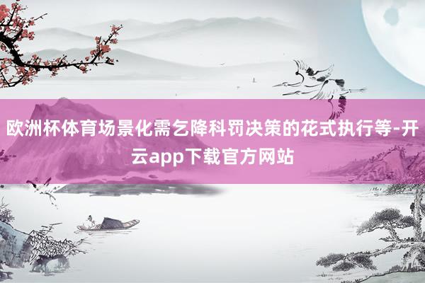 欧洲杯体育场景化需乞降科罚决策的花式执行等-开云app下载官方网站
