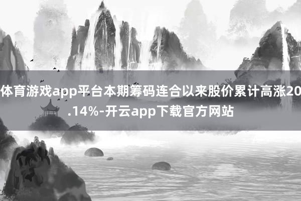 体育游戏app平台本期筹码连合以来股价累计高涨20.14%-开云app下载官方网站