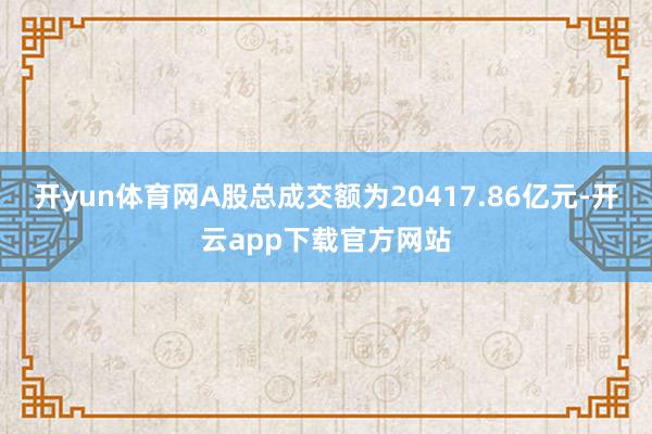 开yun体育网A股总成交额为20417.86亿元-开云app下载官方网站