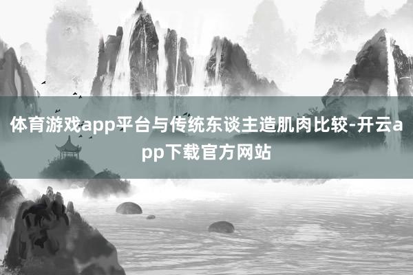 体育游戏app平台与传统东谈主造肌肉比较-开云app下载官方网站