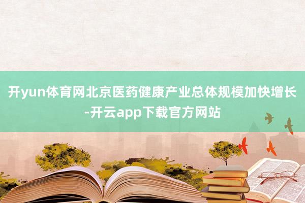 开yun体育网北京医药健康产业总体规模加快增长-开云app下载官方网站