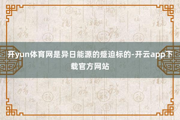开yun体育网是异日能源的蹙迫标的-开云app下载官方网站