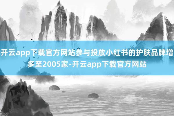 开云app下载官方网站参与投放小红书的护肤品牌增多至2005家-开云app下载官方网站