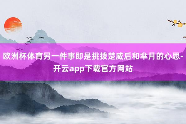 欧洲杯体育另一件事即是挑拨楚威后和芈月的心思-开云app下载官方网站