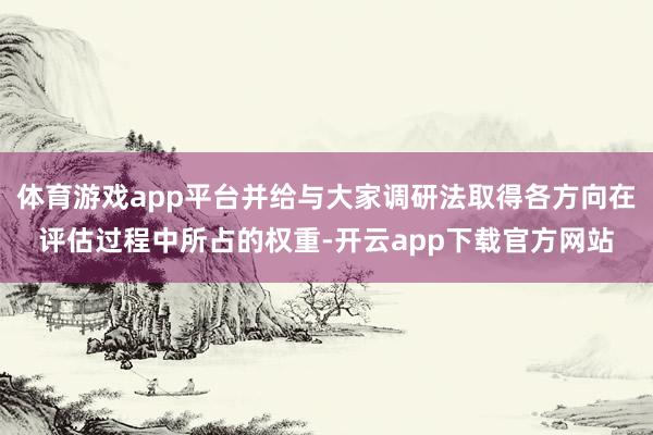 体育游戏app平台并给与大家调研法取得各方向在评估过程中所占的权重-开云app下载官方网站