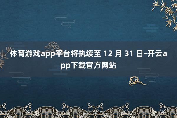 体育游戏app平台将执续至 12 月 31 日-开云app下载官方网站