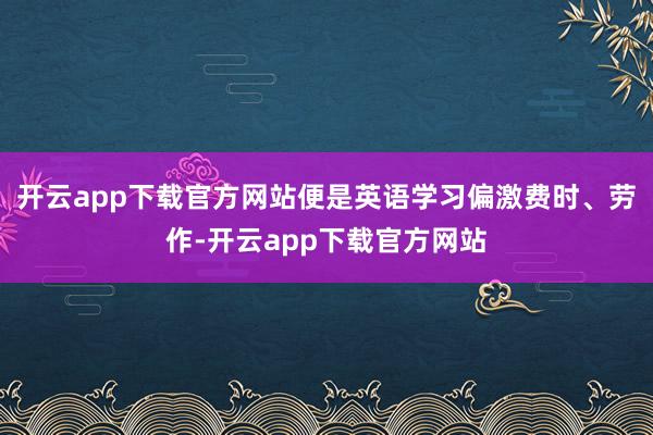 开云app下载官方网站便是英语学习偏激费时、劳作-开云app下载官方网站